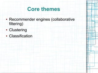 Core themes
●

Recommender engines (collaborative
filtering)

●

Clustering

●

Classification

 