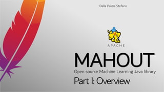 MAHOUT
Dalla Palma Stefano
Open source Machine Learning Java library
A P A C H E
Part I: Overview
 