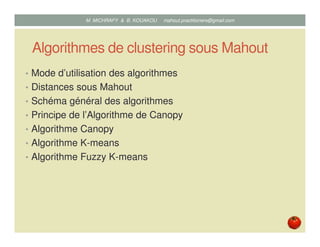 Algorithmes de clustering sous Mahout
• Mode d’utilisation des algorithmes
• Distances sous Mahout
• Schéma général des algorithmes
• Principe de l’Algorithme de Canopy
• Algorithme Canopy
• Algorithme K-means
• Algorithme Fuzzy K-means
Mustapha MICHRAFY & Bernard KOUAKOU datascience.km@gmail.com
 