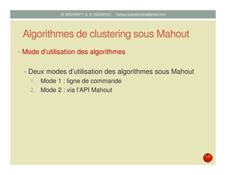 Algorithmes de clustering sous Mahout
• Mode d’utilisation des algorithmes
• Deux modes d’utilisation des algorithmes sous Mahout
1. Mode 1 : ligne de commande
2. Mode 2 : via l’API Mahout
Mustapha MICHRAFY & Bernard KOUAKOU datascience.km@gmail.com
 