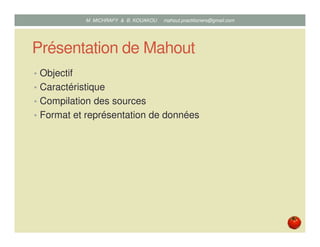 Présentation de Mahout
• Objectif
• Caractéristique
• Compilation des sources
• Format et représentation de données
Mustapha MICHRAFY & Bernard KOUAKOU datascience.km@gmail.com
 