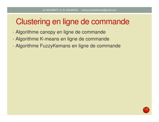 Clustering en ligne de commande
• Algorithme canopy en ligne de commande
• Algorithme K-means en ligne de commande
• Algorithme FuzzyKemans en ligne de commande
Mustapha MICHRAFY & Bernard KOUAKOU datascience.km@gmail.com
 