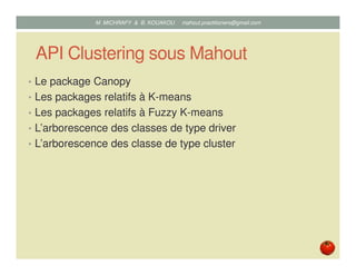 API Clustering sous Mahout
• Le package Canopy
• Les packages relatifs à K-means
• Les packages relatifs à Fuzzy K-means
• L’arborescence des classes de type driver
• L’arborescence des classe de type cluster
Mustapha MICHRAFY & Bernard KOUAKOU datascience.km@gmail.com
 