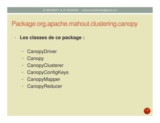 Package org.apache.mahout.clustering.canopy
• Les classes de ce package :
• CanopyDriver
• Canopy
• CanopyClusterer
• CanopyConfigKeys
• CanopyMapper
• CanopyReducer
Mustapha MICHRAFY & Bernard KOUAKOU datascience.km@gmail.com
 