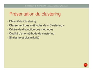 Présentation du clustering
• Objectif du Clustering
• Classement des méthodes de « Clustering »
• Critère de distinction des méthodes
• Qualité d’une méthode de clustering
• Similarité et dissimilarité
Mustapha MICHRAFY & Bernard KOUAKOU datascience.km@gmail.com
 
