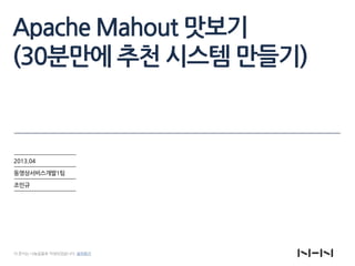 Apache Mahout 맛보기
(30분만에 추천 시스템 만들기)
2013.04
동영상서비스개발1팀
조민규
이 문서는 나눔글꼴로 작성되었습니다. 설치하기
 