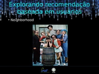 Explorando recomendação
baseada em usuários
●

Neighborhood

 