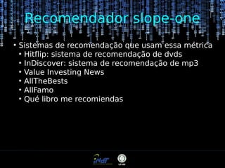 Recomendador slope-one
●

Sistemas de recomendação que usam essa métrica
●
Hitflip: sistema de recomendação de dvds
●
InDiscover: sistema de recomendação de mp3
●
Value Investing News
●
AllTheBests
●
AllFamo
●
Qué libro me recomiendas

 