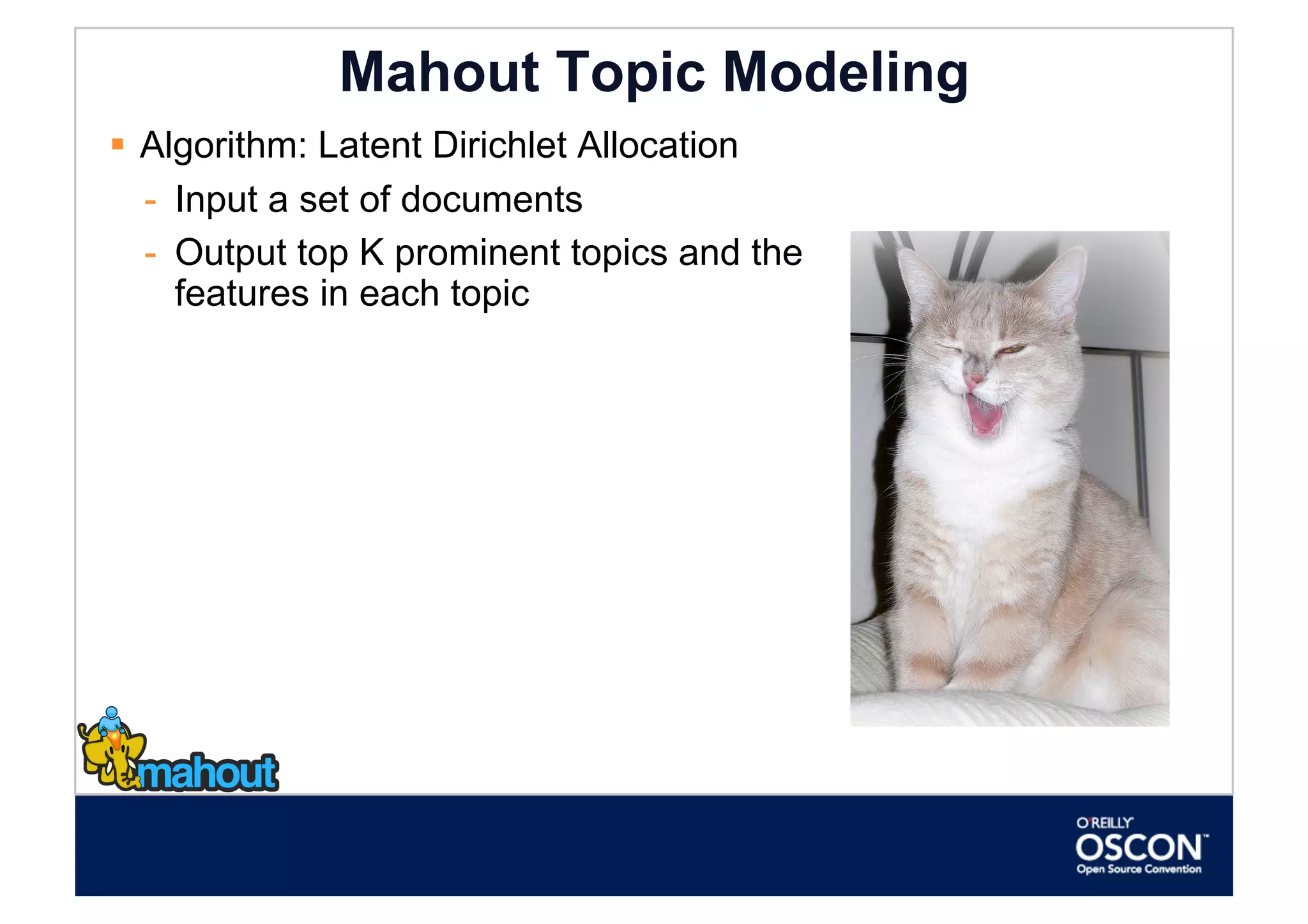 Mahout Topic Modeling
  Algorithm: Latent Dirichlet Allocation
   -  Input a set of documents
   -  Output top K prominent topics and the
      features in each topic
 