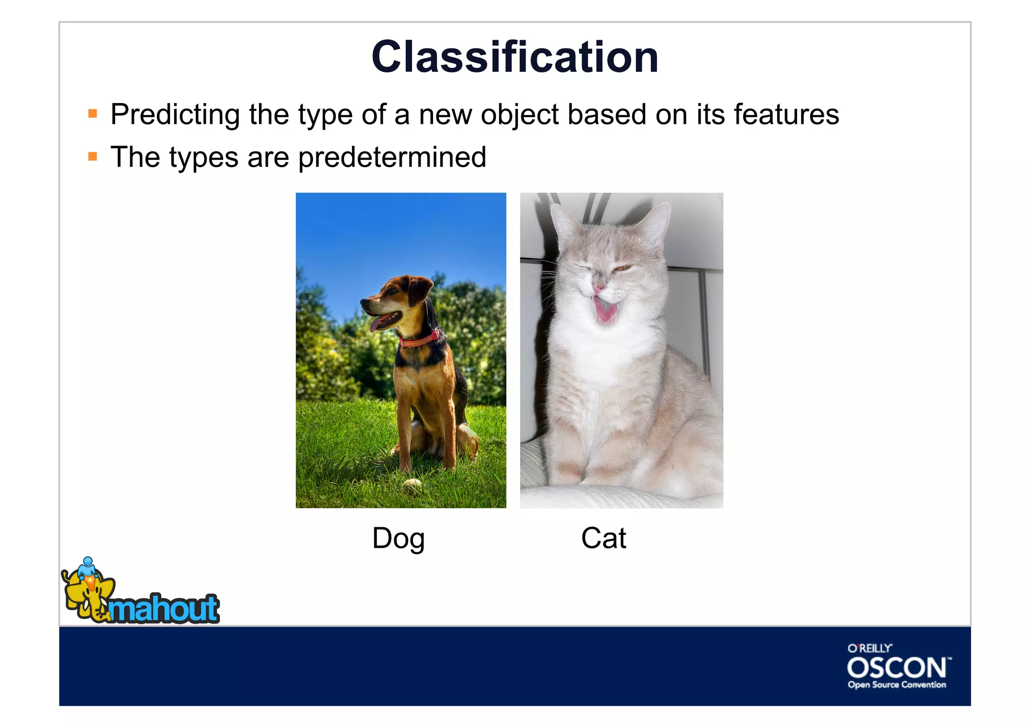 Classification
  Predicting the type of a new object based on its features
  The types are predetermined




                      Dog              Cat
 