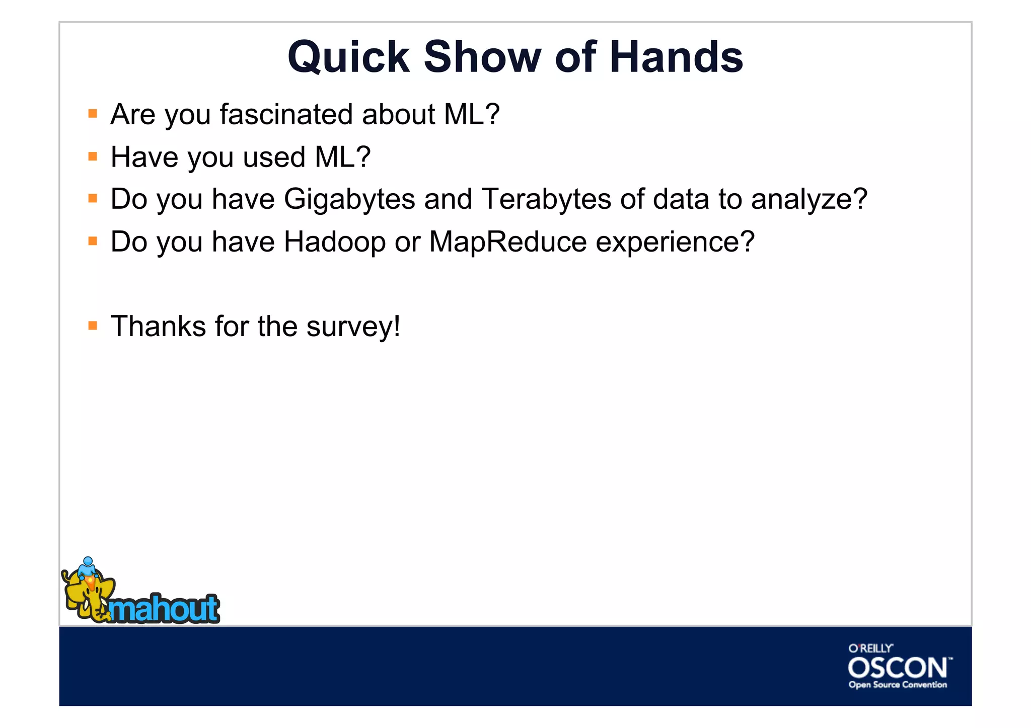 Quick Show of Hands
  Are you fascinated about ML?
  Have you used ML?
  Do you have Gigabytes and Terabytes of data to analyze?
  Do you have Hadoop or MapReduce experience?

  Thanks for the survey!
 