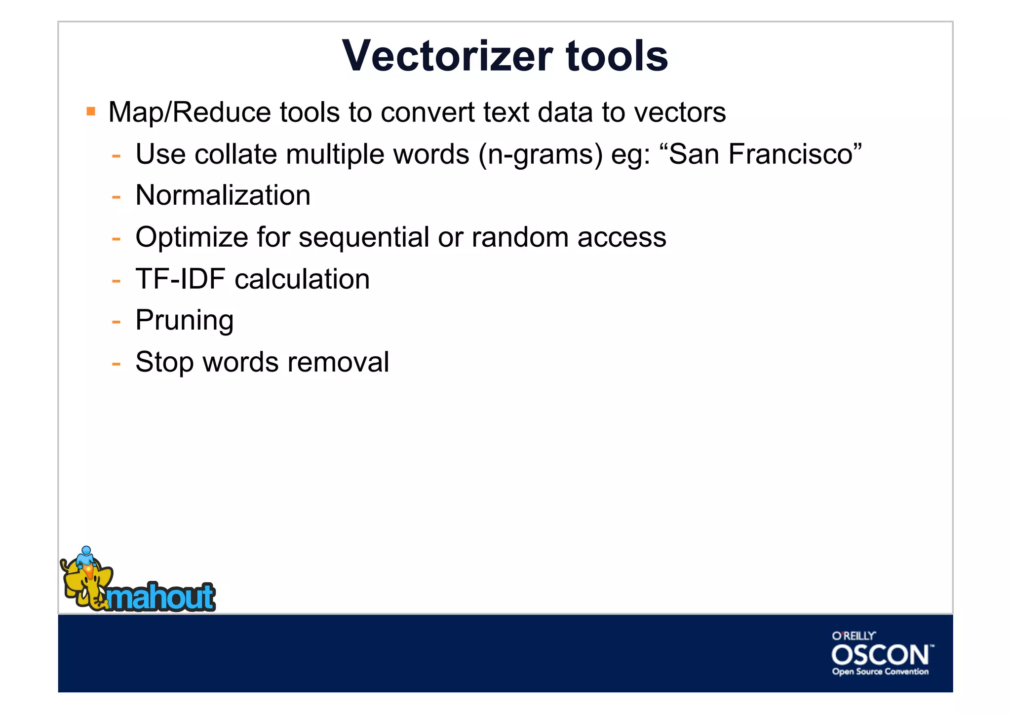 Vectorizer tools
  Map/Reduce tools to convert text data to vectors
   -  Use collate multiple words (n-grams) eg: “San Francisco”
   -  Normalization
   -  Optimize for sequential or random access
   -  TF-IDF calculation
   -  Pruning
   -  Stop words removal
 