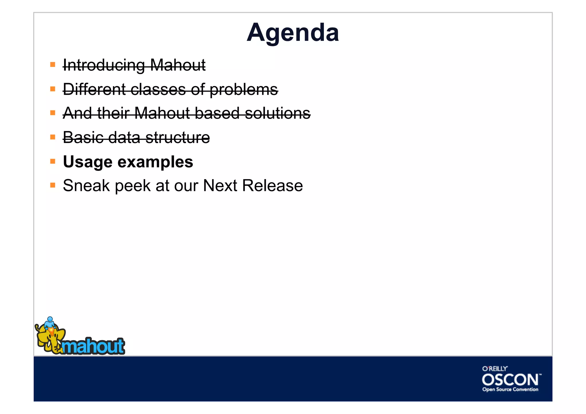 Agenda
  Introducing Mahout
  Different classes of problems
  And their Mahout based solutions
  Basic data structure
  Usage examples
  Sneak peek at our Next Release
 