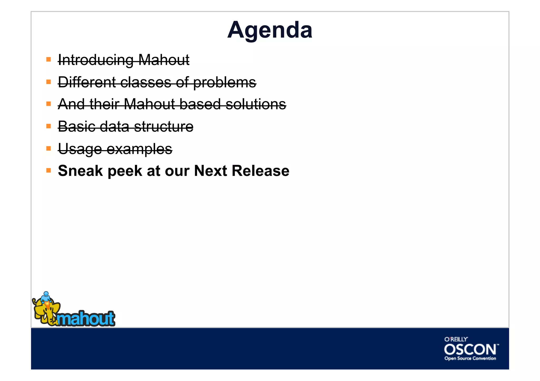 Agenda
  Introducing Mahout
  Different classes of problems
  And their Mahout based solutions
  Basic data structure
  Usage examples
  Sneak peek at our Next Release
 