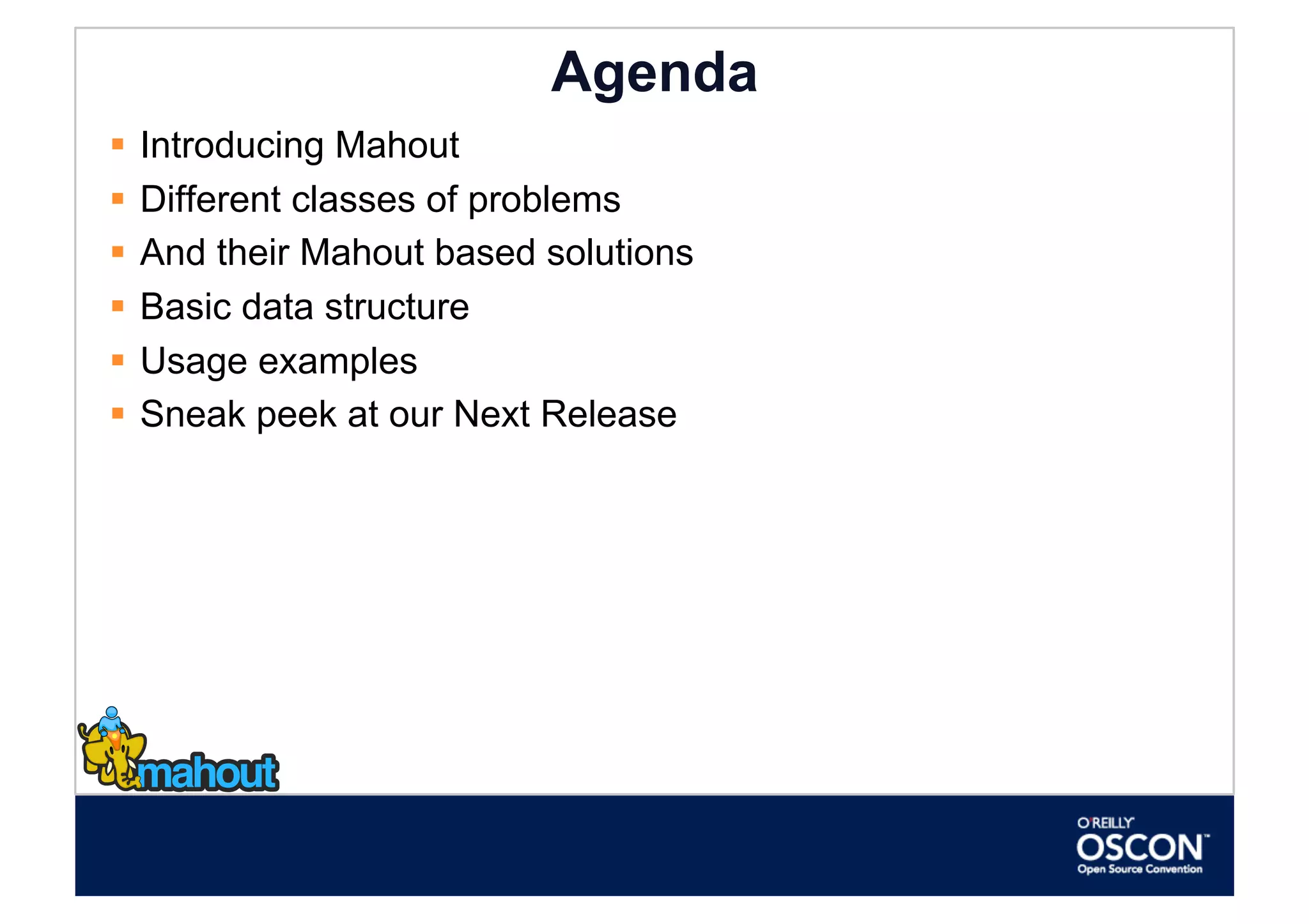 Agenda
  Introducing Mahout
  Different classes of problems
  And their Mahout based solutions
  Basic data structure
  Usage examples
  Sneak peek at our Next Release
 