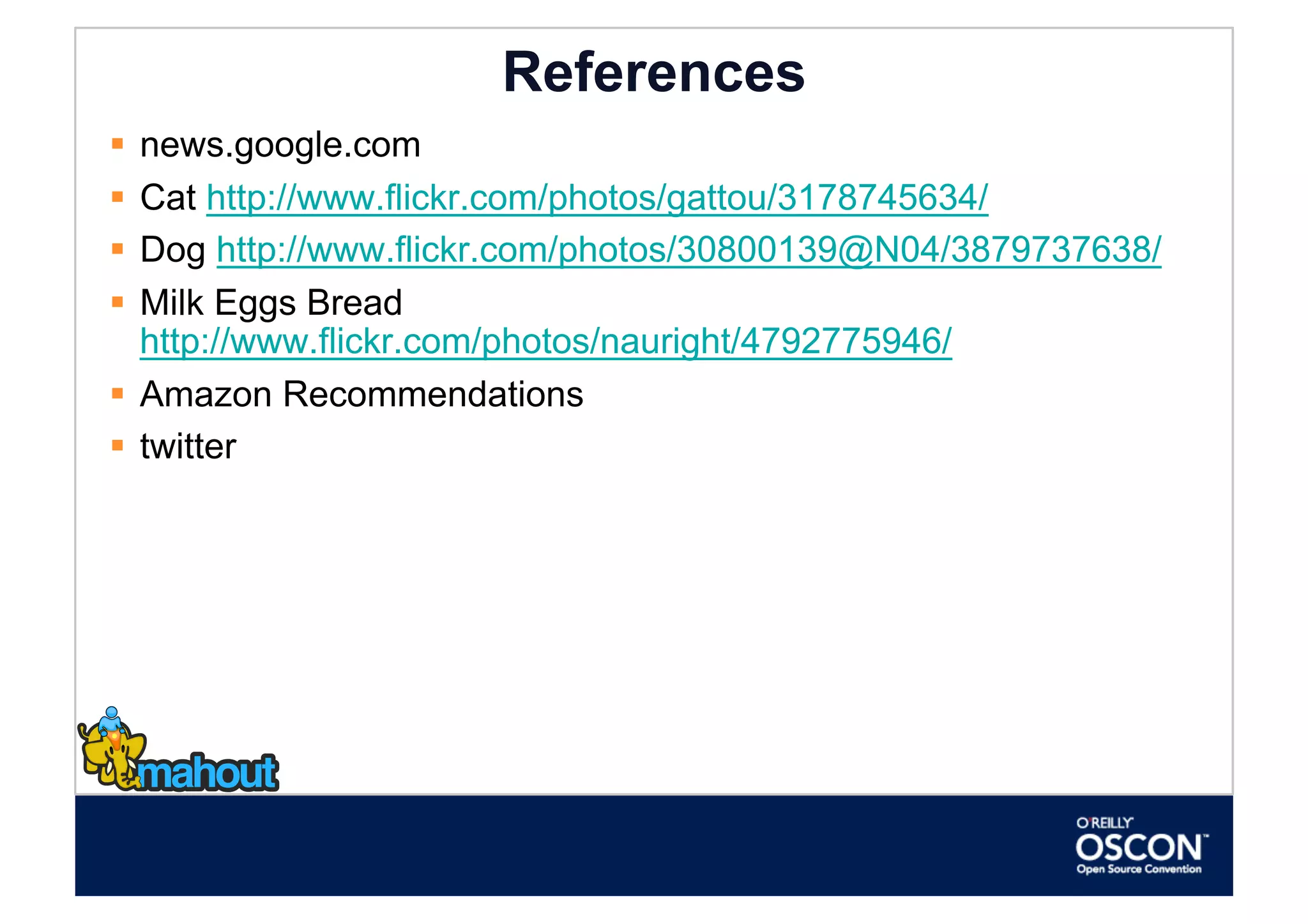 References
  news.google.com
  Cat http://www.flickr.com/photos/gattou/3178745634/
  Dog http://www.flickr.com/photos/30800139@N04/3879737638/
  Milk Eggs Bread
   http://www.flickr.com/photos/nauright/4792775946/
  Amazon Recommendations
  twitter
 