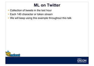ML on Twitter
  Collection of tweets in the last hour
  Each 140 character or token stream
  We will keep using this example throughout this talk
 