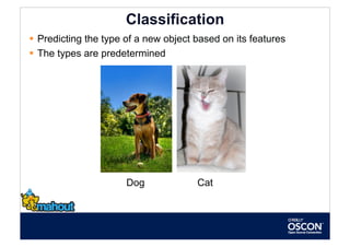 Classification
  Predicting the type of a new object based on its features
  The types are predetermined




                      Dog              Cat
 