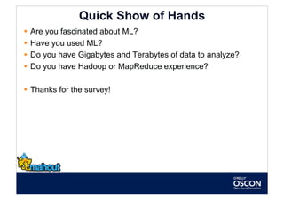 Quick Show of Hands
  Are you fascinated about ML?
  Have you used ML?
  Do you have Gigabytes and Terabytes of data to analyze?
  Do you have Hadoop or MapReduce experience?

  Thanks for the survey!
 