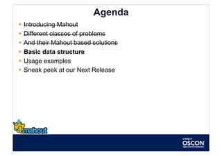 Agenda
  Introducing Mahout
  Different classes of problems
  And their Mahout based solutions
  Basic data structure
  Usage examples
  Sneak peek at our Next Release
 