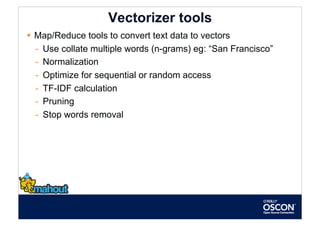 Vectorizer tools
  Map/Reduce tools to convert text data to vectors
   -  Use collate multiple words (n-grams) eg: “San Francisco”
   -  Normalization
   -  Optimize for sequential or random access
   -  TF-IDF calculation
   -  Pruning
   -  Stop words removal
 
