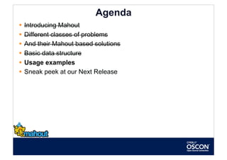 Agenda
  Introducing Mahout
  Different classes of problems
  And their Mahout based solutions
  Basic data structure
  Usage examples
  Sneak peek at our Next Release
 