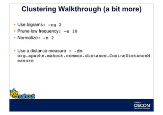 Clustering Walkthrough (a bit more)

  Use bigrams: -ng 2
  Prune low frequency: –s 10
  Normalize: -n 2

  Use a distance measure : -dm
   org.apache.mahout.common.distance.CosineDistanceM
   easure 
 