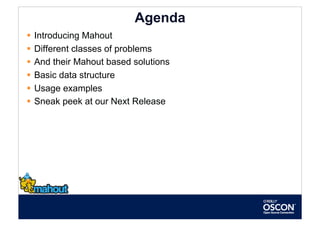 Agenda
  Introducing Mahout
  Different classes of problems
  And their Mahout based solutions
  Basic data structure
  Usage examples
  Sneak peek at our Next Release
 
