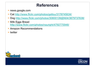 References
  news.google.com
  Cat http://www.flickr.com/photos/gattou/3178745634/
  Dog http://www.flickr.com/photos/30800139@N04/3879737638/
  Milk Eggs Bread
   http://www.flickr.com/photos/nauright/4792775946/
  Amazon Recommendations
  twitter
 