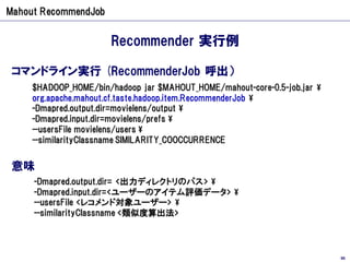 Mahout RecommendJob


                       Recommender 実行例

 コマンドライン実行 (RecommenderJob 呼出）
     $HADOOP_HOME/bin/hadoop ...