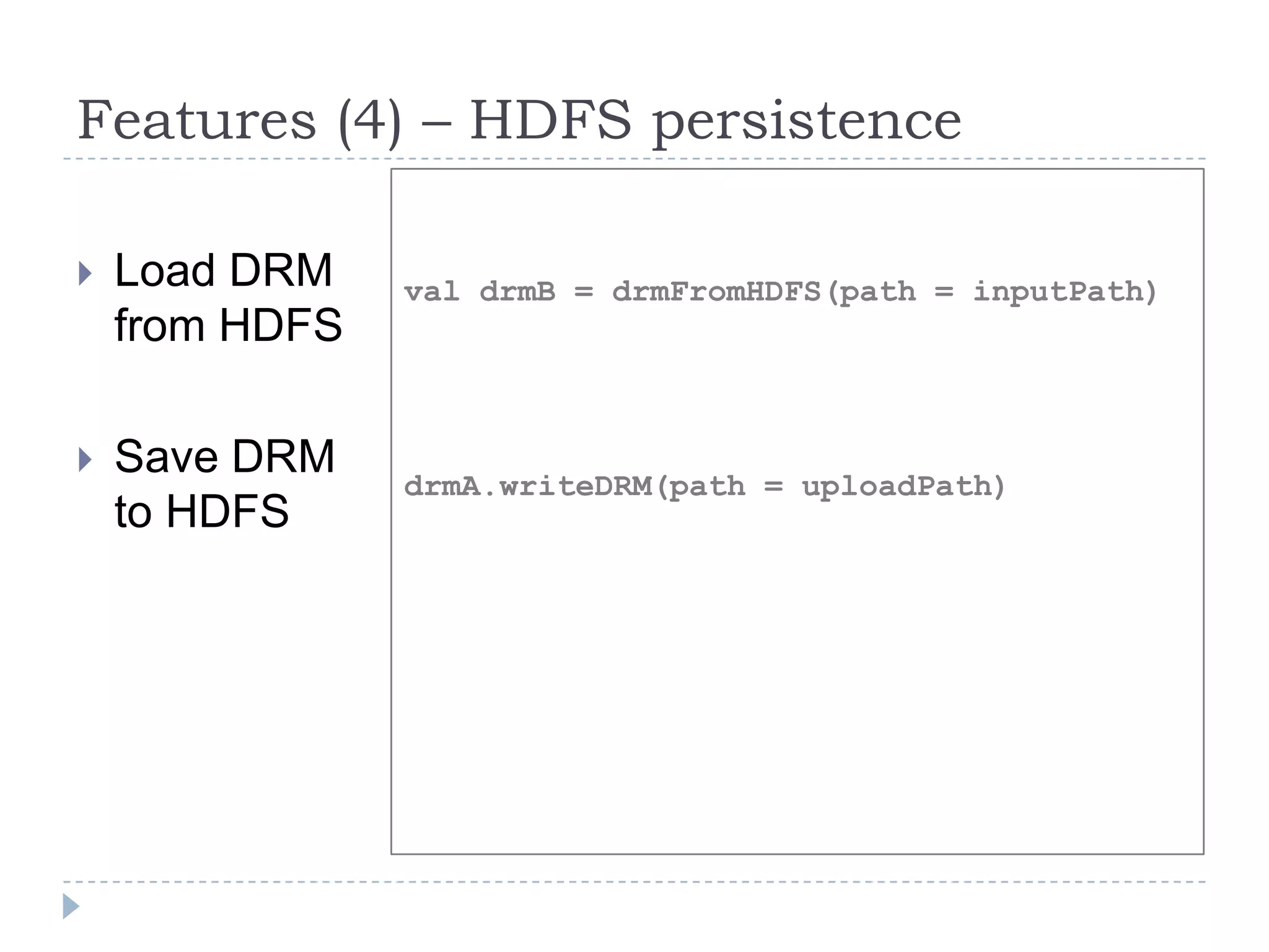 Features (4) – HDFS persistence
 Load DRM
from HDFS
 Save DRM
to HDFS
val drmB = drmFromHDFS(path = inputPath)
drmA.writeDRM(path = uploadPath)
 
