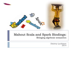 Mahout Scala and Spark Bindings:
Bringing algebraic semantics
Dmitriy Lyubimov
2014
 