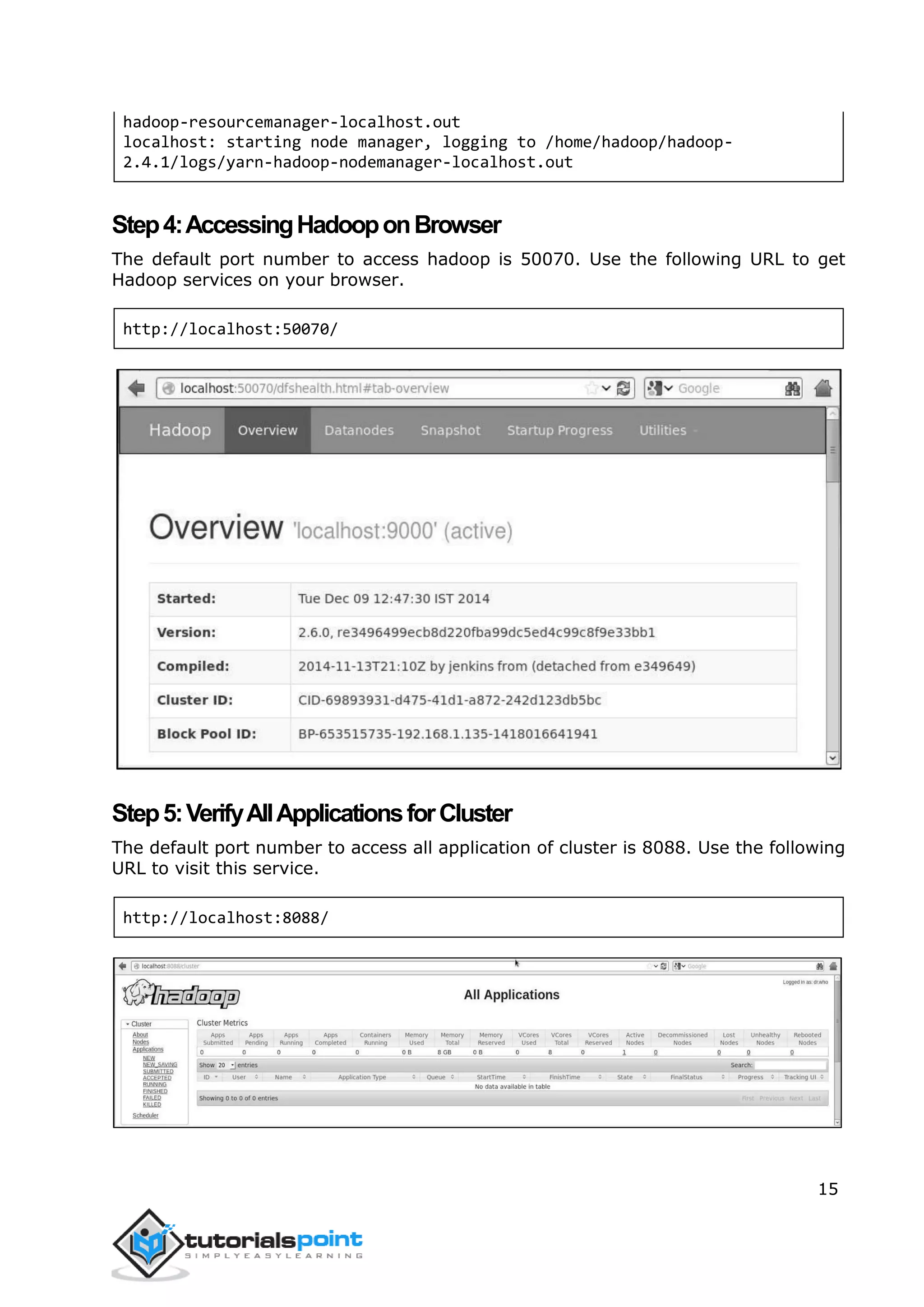 15
hadoop-resourcemanager-localhost.out
localhost: starting node manager, logging to /home/hadoop/hadoop-
2.4.1/logs/yarn-hadoop-nodemanager-localhost.out
Step4:AccessingHadooponBrowser
The default port number to access hadoop is 50070. Use the following URL to get
Hadoop services on your browser.
http://localhost:50070/
Step5:VerifyAllApplicationsforCluster
The default port number to access all application of cluster is 8088. Use the following
URL to visit this service.
http://localhost:8088/
 