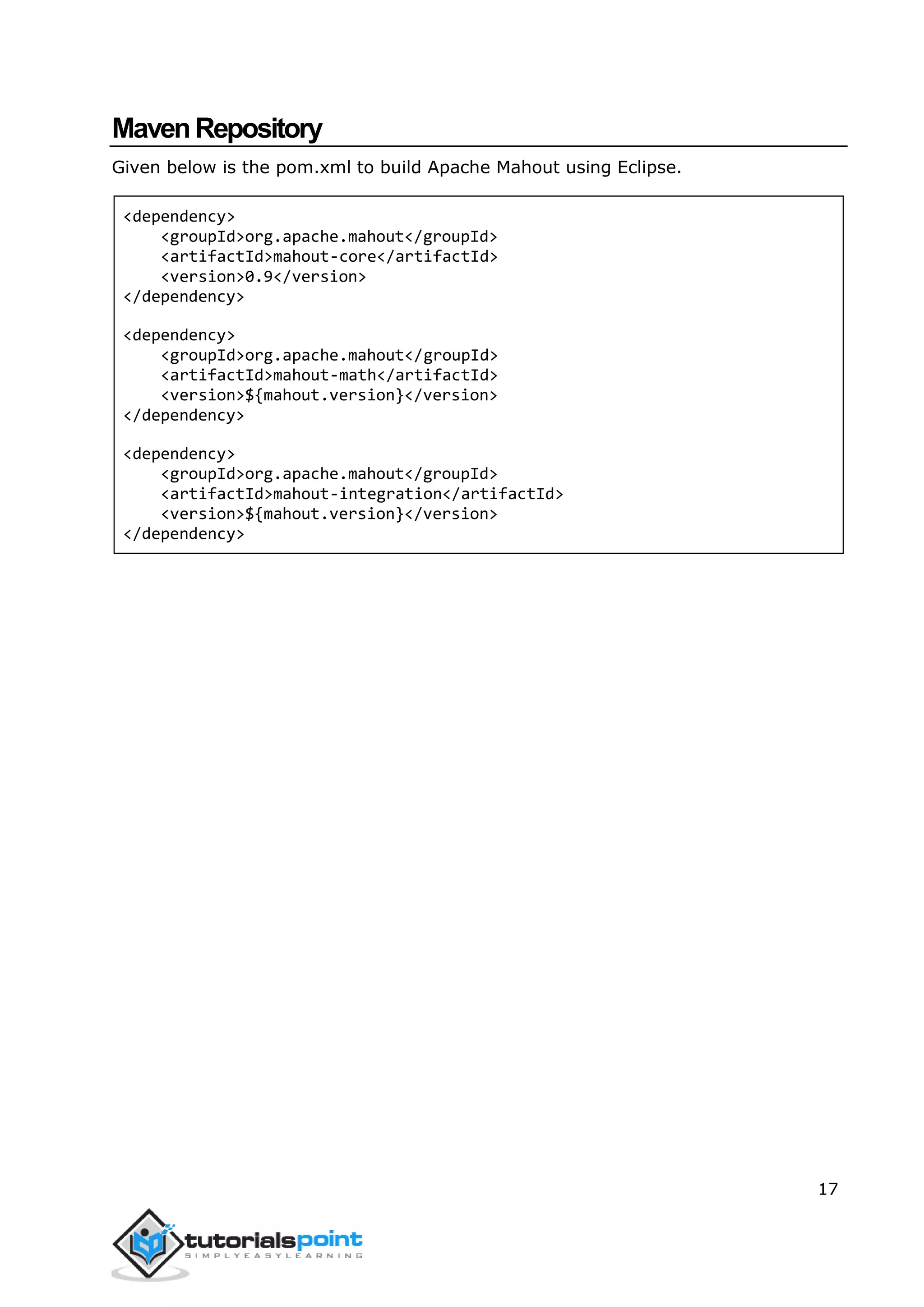 17
MavenRepository
Given below is the pom.xml to build Apache Mahout using Eclipse.
<dependency>
<groupId>org.apache.mahout</groupId>
<artifactId>mahout-core</artifactId>
<version>0.9</version>
</dependency>
<dependency>
<groupId>org.apache.mahout</groupId>
<artifactId>mahout-math</artifactId>
<version>${mahout.version}</version>
</dependency>
<dependency>
<groupId>org.apache.mahout</groupId>
<artifactId>mahout-integration</artifactId>
<version>${mahout.version}</version>
</dependency>
 