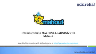 Introduction to MACHINE LEARNING with 
Mahout 
View Machine Learning with Mahout course at http://www.edureka.co/mahout 
w...