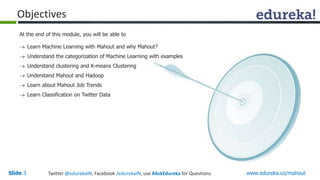 Objectives 
At the end of this module, you will be able to 
 Learn Machine Learning with Mahout and why Mahout? 
 Unders...