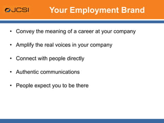 Your Employment Brand Convey the meaning of a career at your company Amplify the real voices in your company Connect with people directly Authentic communications People expect you to be there 