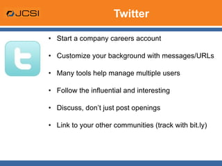Twitter Start a company careers account Customize your background with messages/URLs Many tools help manage multiple users Follow the influential and interesting Discuss, don’t just post openings Link to your other communities (track with bit.ly) 