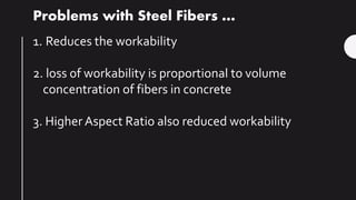 Problems with Steel Fibers …
1. Reduces the workability
2. loss of workability is proportional to volume
concentration of fibers in concrete
3. Higher Aspect Ratio also reduced workability
 