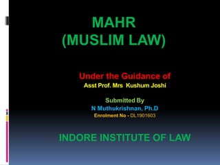 MAHR
(MUSLIM LAW)
Under the Guidance of
Asst Prof. Mrs Kushum Joshi
Submitted By
N Muthukrishnan, Ph.D
Enrolment No - DL1901603
INDORE INSTITUTE OF LAW
 