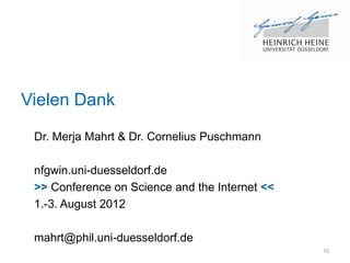 Vielen Dank
 Dr. Merja Mahrt & Dr. Cornelius Puschmann

 nfgwin.uni-duesseldorf.de
 >> Conference on Science and the Internet <<
 1.-3. August 2012

 mahrt@phil.uni-duesseldorf.de
                                                15
 