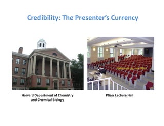 Credibility:	
  The	
  Presenter’s	
  Currency	
  




Harvard	
  Department	
  of	
  Chemistry	
     Pﬁzer	
  Lecture	
  Hall	
  
      and	
  Chemical	
  Biology	
  
 