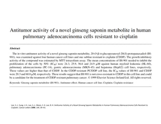 Lee,	
  S.-­‐J.;	
  Sung,	
  J.-­‐H.;	
  Lee,	
  S.-­‐J.;	
  Moon,	
  C.-­‐K.	
  Lee,	
  B.-­‐H.	
  AnFtumor	
  AcFvity	
  of	
  a	
  Novel	
  Ginseng	
  Saponin	
  Metabolite	
  in	
  Human	
  Pulmonary	
  Adenocarcinoma	
  Cells	
  Resistant	
  to	
  
CisplaFn.	
  Cancer	
  Le`ers	
  1999,	
  144,	
  39–43.	
  
 