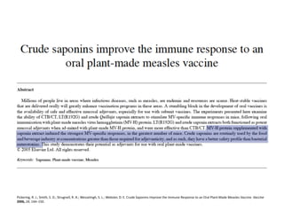 Pickering,	
  R.	
  J.;	
  Smith,	
  S.	
  D.;	
  Strugnell,	
  R.	
  A.;	
  Wesselingh,	
  S.	
  L.;	
  Webster,	
  D.	
  E.	
  Crude	
  Saponins	
  Improve	
  the	
  Immune	
  Response	
  to	
  an	
  Oral	
  Plant-­‐Made	
  Measles	
  Vaccine.	
  Vaccine	
  
2006,	
  24,	
  144–150.	
  	
  
 