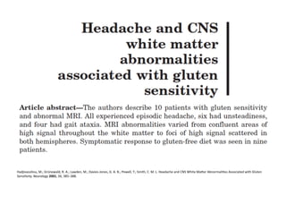 Hadjivassiliou,	
  M.;	
  Grünewald,	
  R.	
  A.;	
  Lawden,	
  M.;	
  Davies-­‐Jones,	
  G.	
  A.	
  B.;	
  Powell,	
  T.;	
  Smith,	
  C.	
  M.	
  L.	
  Headache	
  and	
  CNS	
  White	
  MaYer	
  AbnormaliFes	
  Associated	
  with	
  Gluten	
  
SensiFvity.	
  Neurology	
  2001,	
  56,	
  385–388.	
  	
  
 