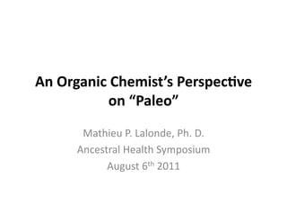 An	
  Organic	
  Chemist’s	
  Perspec3ve	
  
               on	
  “Paleo”	
  
         Mathieu	
  P.	
  Lalonde,	
  Ph.	
  D.	
  
        Ancestral	
  Health	
  Symposium	
  
              August	
  6th	
  2011	
  
 