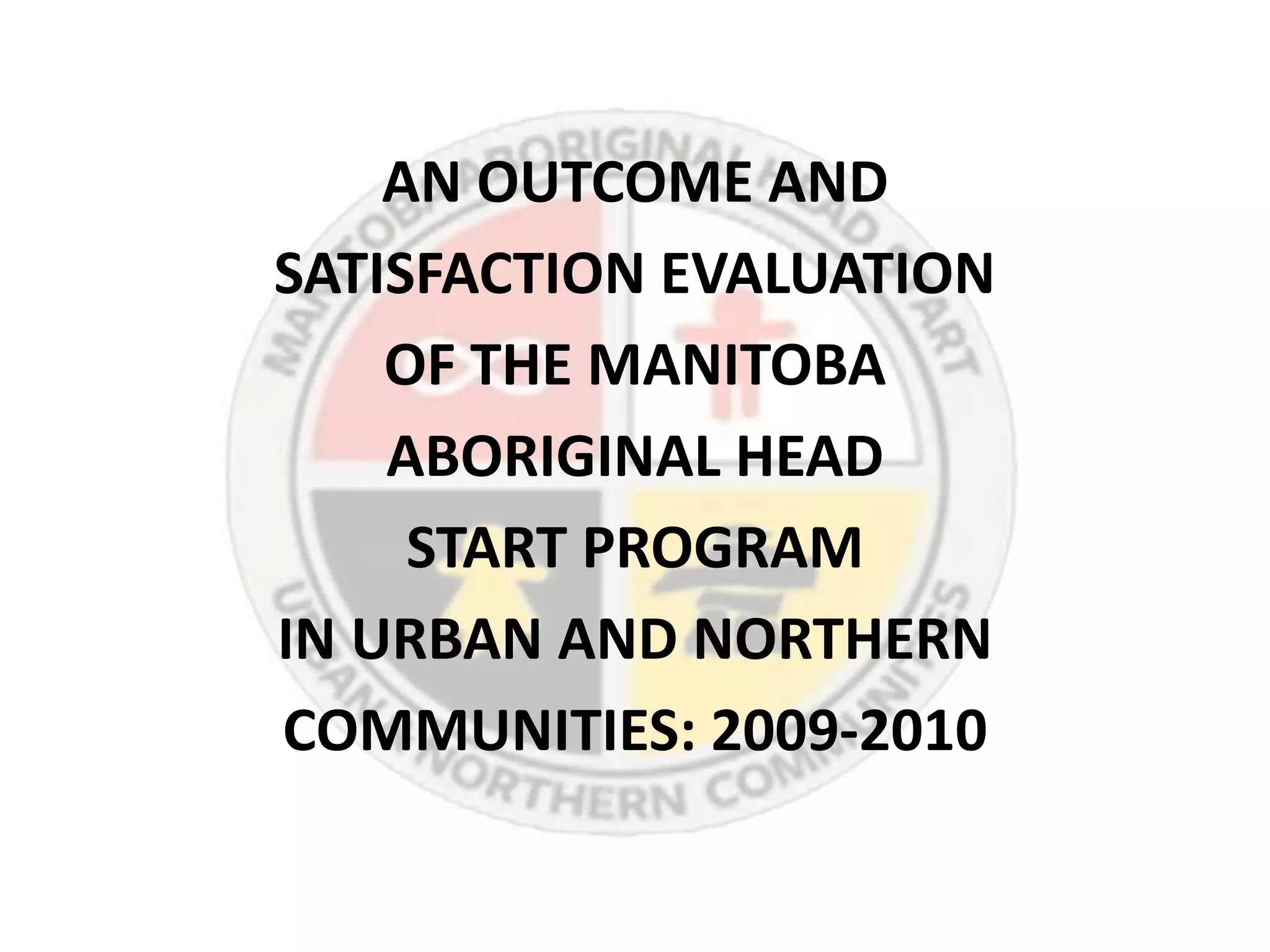 AN OUTCOME AND
SATISFACTION EVALUATION
    OF THE MANITOBA
    ABORIGINAL HEAD
     START PROGRAM
IN URBAN AND NORTHERN
COMMUNITIES: 2009-2010
 