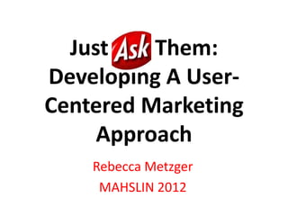 Just Ask Them:
Developing A User-
Centered Marketing
     Approach
    Rebecca Metzger
     MAHSLIN 2012
 
