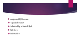  Assignment Of Computer:
 Topic: Slide Master
 Submitted By: M MahtabShah
 Roll No: 79
 Section: CF-2
 