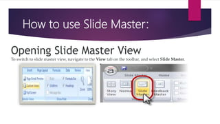 How to use Slide Master:
Opening Slide Master View
To switch to slide master view, navigate to the View tab on the toolbar, and select Slide Master.
 